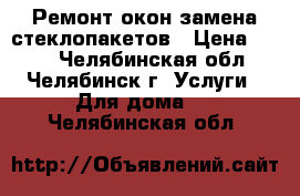  Ремонт окон замена стеклопакетов › Цена ­ 300 - Челябинская обл., Челябинск г. Услуги » Для дома   . Челябинская обл.